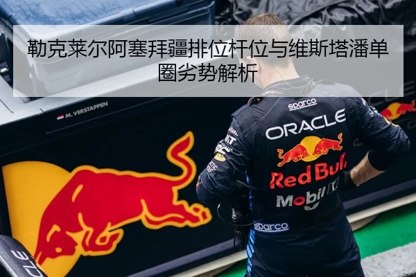 勒克莱尔阿塞拜疆排位杆位与维斯塔潘单圈劣势解析
