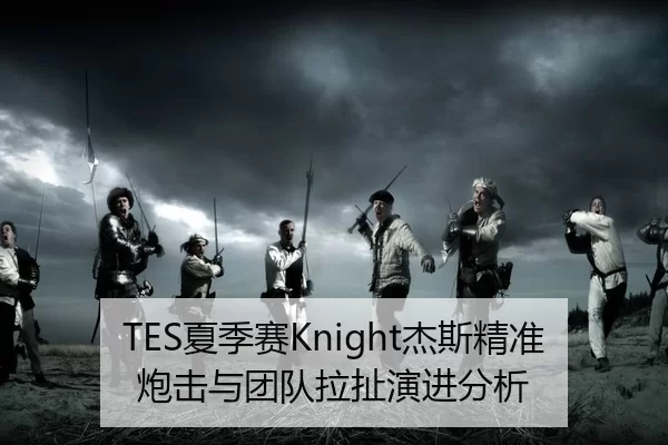 TES夏季赛Knight杰斯精准炮击与团队拉扯演进分析