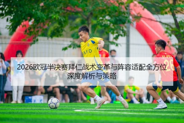 2026欧冠半决赛拜仁战术变革与阵容适配全方位深度解析与策略