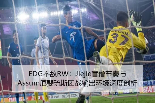 EDG不敌RW：Jiejie盲僧节奏与Assum厄斐琉斯团战输出环境深度剖析