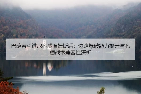 巴萨若引进尼科威廉姆斯后：边路爆破能力提升与孔德战术兼容性深析