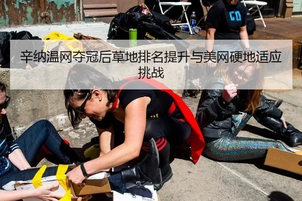 辛纳温网夺冠后草地排名提升与美网硬地适应挑战